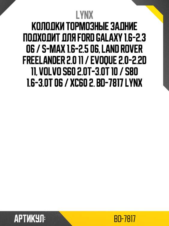 Колодки тормозные задние подходит для ford galaxy 1.6-2.3 06 / s-max 1.6-2.5 06, land rover freelander 2.0 11 / evoque 2.0-2.2d 11, volvo s60 2.0t-3.0t 10 / s80 1.6-3.0t 06 / xc60 2. bd-7817 lynx