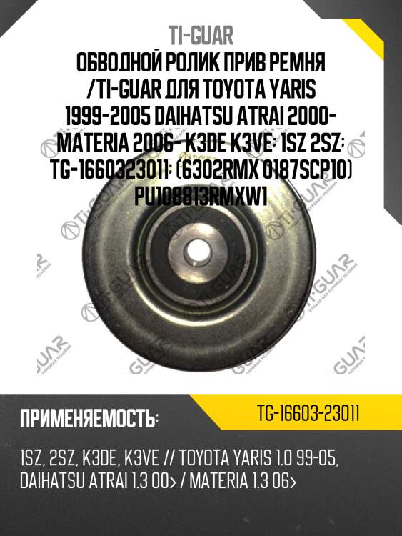 Обводной ролик прив ремня /ti-guar для toyota yaris 1999-2005 daihatsu atrai 2000- materia 2006- k3de k3ve  1sz 2sz  tg-1660323011  (6302rmx 0187scp10) pu108813rmxw1