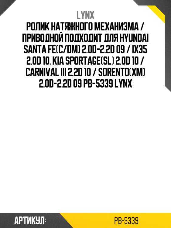 Ролик натяжного механизма / приводной подходит для hyundai santa fe(c/dm) 2.0d-2.2d 09 / ix35 2.0d 10, kia sportage(sl) 2.0d 10 / carnival iii 2.2d 10 / sorento(xm) 2.0d-2.2d 09 pb-5339 lynx
