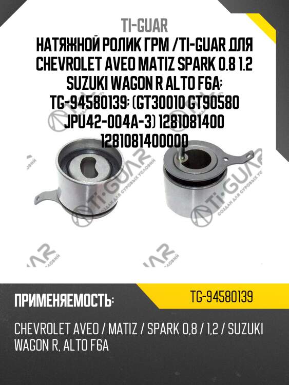 Натяжной ролик грм /ti-guar для chevrolet aveo matiz spark 0.8 1.2 suzuki wagon r alto f6a  tg-94580139  (gt30010 gt90580 jpu42-004a-3) 1281081400 1281081400000