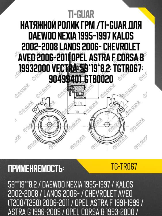 Натяжной ролик грм /ti-guar для daewoo nexia 1995-1997 kalos 2002-2008 lanos 2006- chevrolet aveo 2006-2011 opel astra f corsa b 19932000 vectra  59*19*8.2  tgtr067  90499401  gtb0020