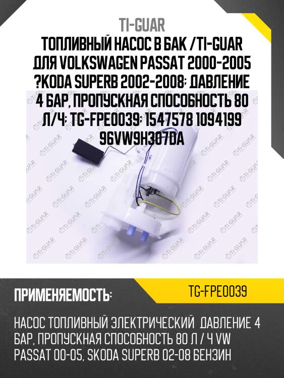 Топливный насос в бак /ti-guar для volkswagen passat 2000-2005 ?koda superb 2002-2008  давление 4 бар, пропускная способность 80 л/ч  tg-fpe0039  1547578 1094199 96vw9h307da