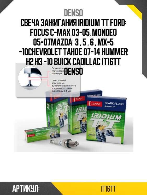 Свеча зажигания iridium tt ford: focus c-max 03-05, mondeo 05-07mazda: 3 , 5 , 6 , mx-5 -10chevrolet tahoe 07-14 hummer h2 h3 -10 buick cadillac it16tt denso