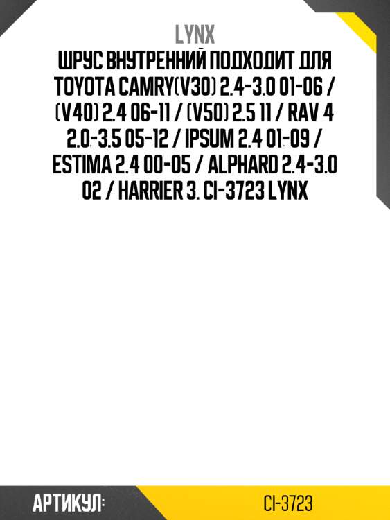 Шрус внутренний подходит для toyota camry(v30) 2.4-3.0 01-06 / (v40) 2.4 06-11 / (v50) 2.5 11 / rav 4 2.0-3.5 05-12 / ipsum 2.4 01-09 / estima 2.4 00-05 / alphard 2.4-3.0 02 / harrier 3. ci-3723 lynx