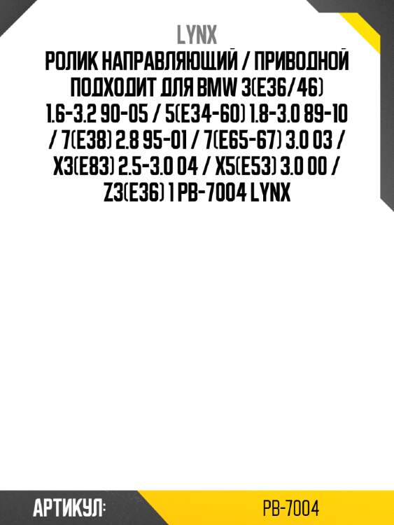 Ролик направляющий / приводной подходит для bmw 3(e36/46) 1.6-3.2 90-05 / 5(e34-60) 1.8-3.0 89-10 / 7(e38) 2.8 95-01 / 7(e65-67) 3.0 03 / x3(e83) 2.5-3.0 04 / x5(e53) 3.0 00 / z3(e36) 1 pb-7004 lynx